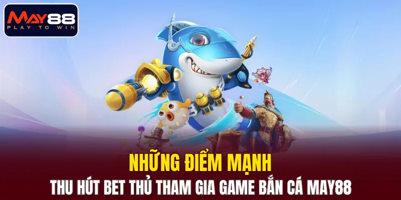 Những điểm mạnh thu hút bet thủ tham gia game bắn cá MAY88