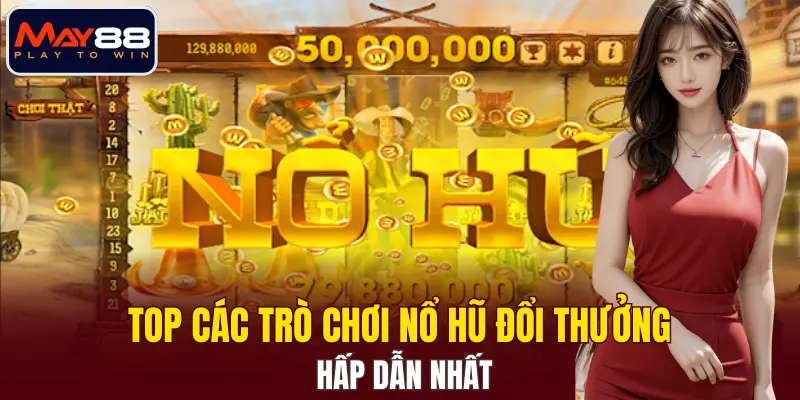 Top các trò chơi nổ hũ đổi thưởng hấp dẫn nhất